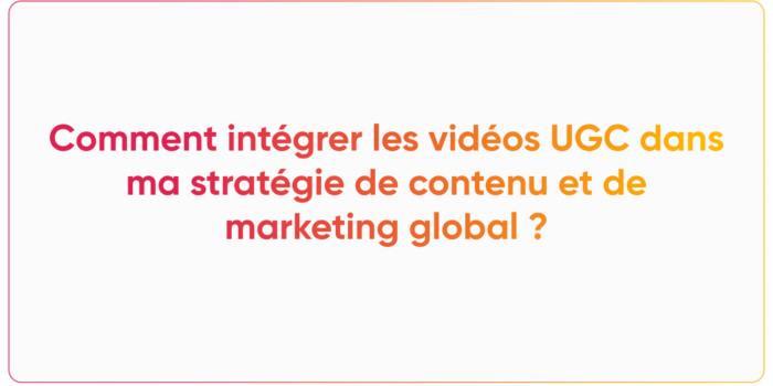 Comment intégrer les vidéos UGC dans ma stratégie de contenu et de marketing global ?