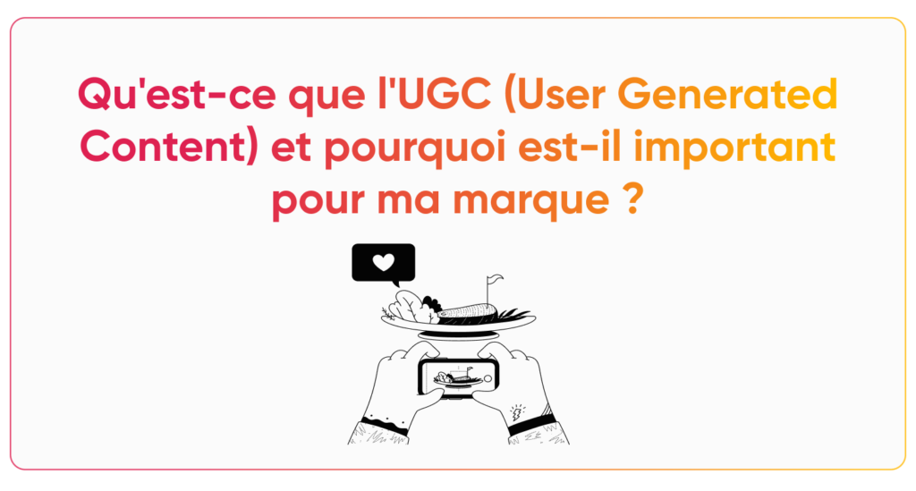 Qu'est-ce que l'UGC (User Generated Content) et pourquoi est-il important pour ma marque ?